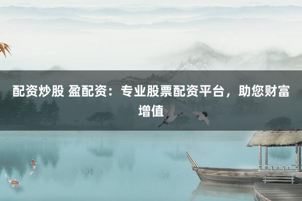 配资炒股 盈配资：专业股票配资平台，助您财富增值
