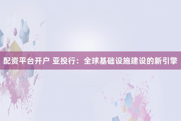 配资平台开户 亚投行：全球基础设施建设的新引擎