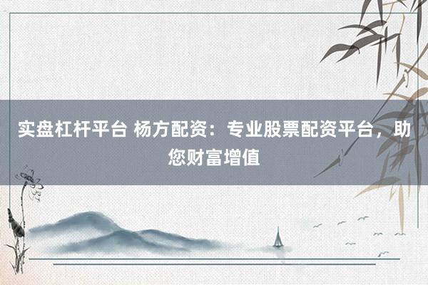 实盘杠杆平台 杨方配资：专业股票配资平台，助您财富增值