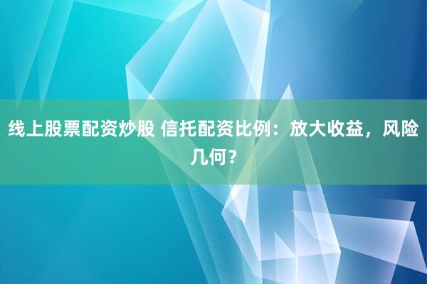 线上股票配资炒股 信托配资比例：放大收益，风险几何？