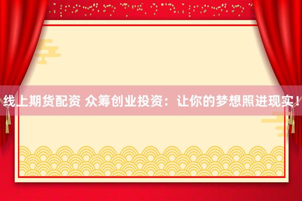 线上期货配资 众筹创业投资：让你的梦想照进现实！