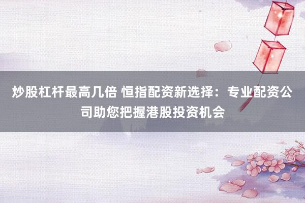 炒股杠杆最高几倍 恒指配资新选择：专业配资公司助您把握港股投资机会
