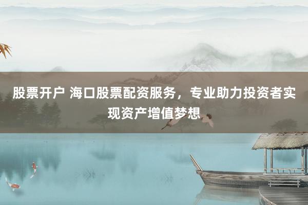 股票开户 海口股票配资服务，专业助力投资者实现资产增值梦想