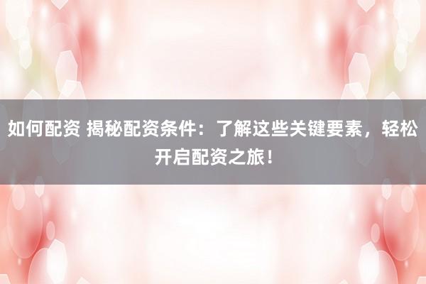 如何配资 揭秘配资条件：了解这些关键要素，轻松开启配资之旅！