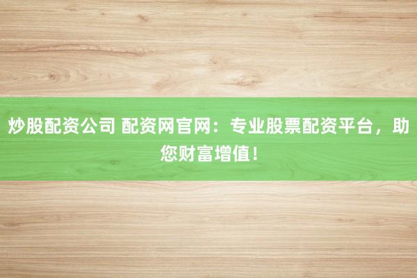炒股配资公司 配资网官网：专业股票配资平台，助您财富增值！