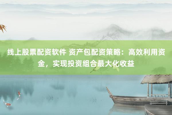 线上股票配资软件 资产包配资策略：高效利用资金，实现投资组合最大化收益