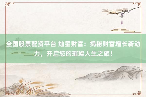 全国股票配资平台 灿星财富：揭秘财富增长新动力，开启您的璀璨人生之旅！