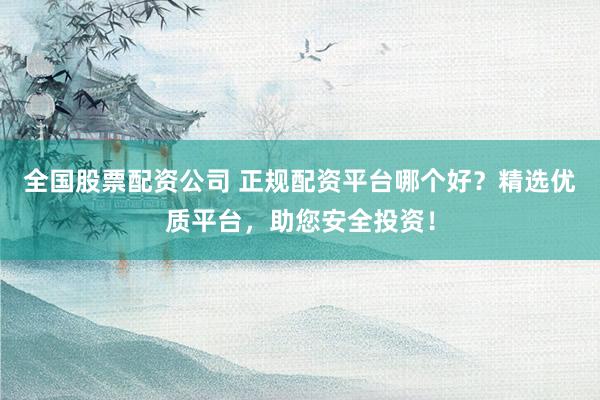 全国股票配资公司 正规配资平台哪个好？精选优质平台，助您安全投资！