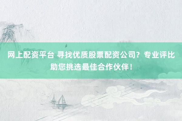网上配资平台 寻找优质股票配资公司？专业评比助您挑选最佳合作伙伴！