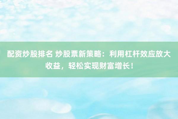 配资炒股排名 炒股票新策略：利用杠杆效应放大收益，轻松实现财富增长！