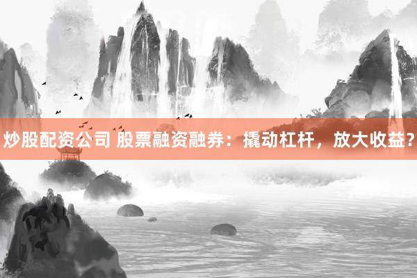 炒股配资公司 股票融资融券：撬动杠杆，放大收益？