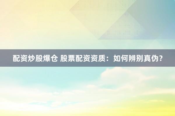 配资炒股爆仓 股票配资资质：如何辨别真伪？