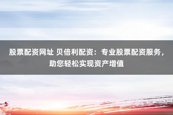 股票配资网址 贝倍利配资：专业股票配资服务，助您轻松实现资产增值