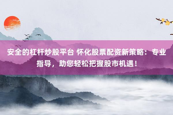 安全的杠杆炒股平台 怀化股票配资新策略：专业指导，助您轻松把握股市机遇！