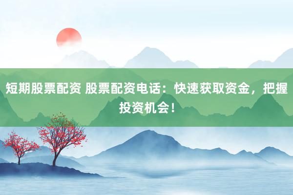 短期股票配资 股票配资电话：快速获取资金，把握投资机会！