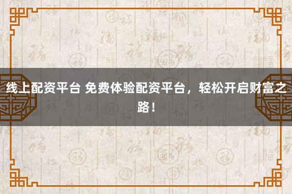 线上配资平台 免费体验配资平台，轻松开启财富之路！