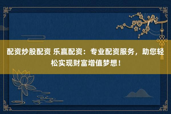 配资炒股配资 乐赢配资：专业配资服务，助您轻松实现财富增值梦想！
