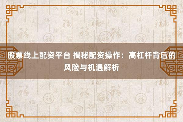股票线上配资平台 揭秘配资操作：高杠杆背后的风险与机遇解析