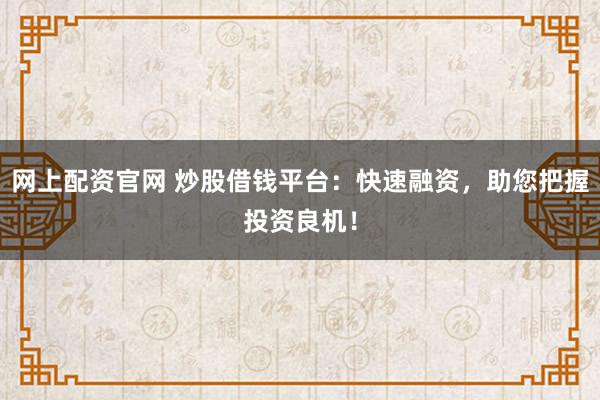 网上配资官网 炒股借钱平台：快速融资，助您把握投资良机！