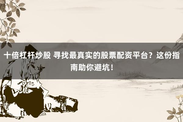 十倍杠杆炒股 寻找最真实的股票配资平台？这份指南助你避坑！