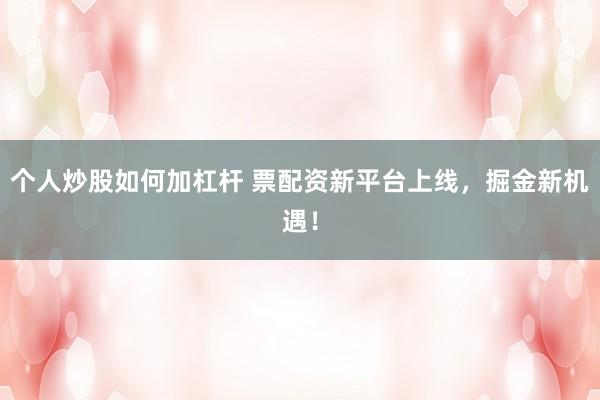 个人炒股如何加杠杆 票配资新平台上线，掘金新机遇！