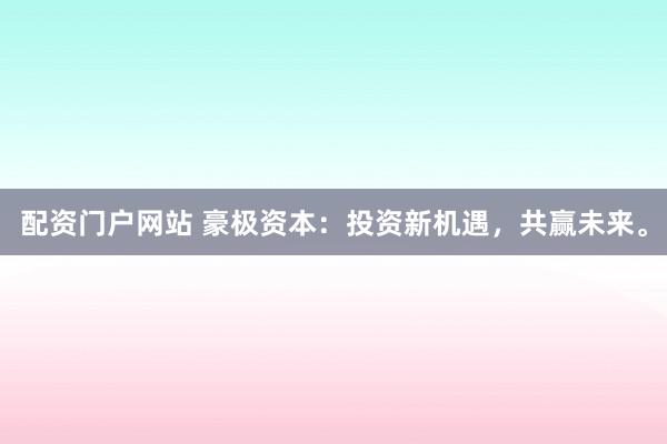 配资门户网站 豪极资本：投资新机遇，共赢未来。