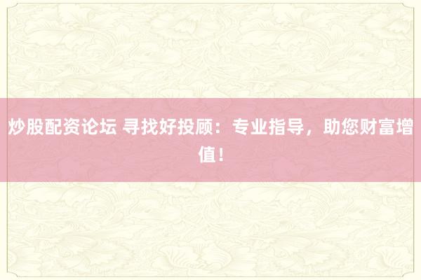炒股配资论坛 寻找好投顾：专业指导，助您财富增值！