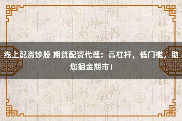 线上配资炒股 期货配资代理：高杠杆，低门槛，助您掘金期市！