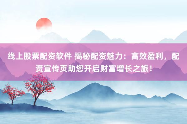 线上股票配资软件 揭秘配资魅力：高效盈利，配资宣传页助您开启财富增长之旅！