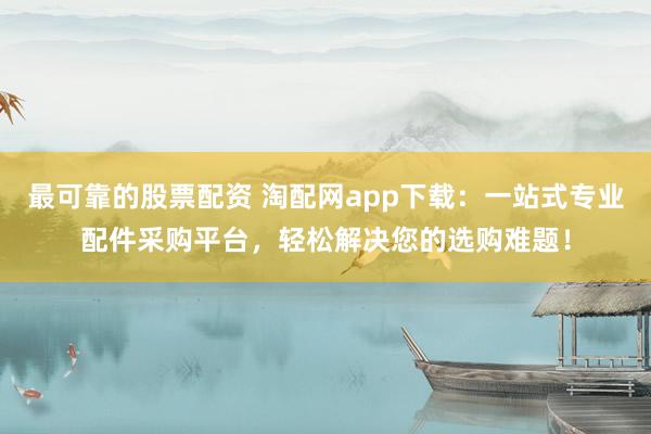 最可靠的股票配资 淘配网app下载：一站式专业配件采购平台，轻松解决您的选购难题！
