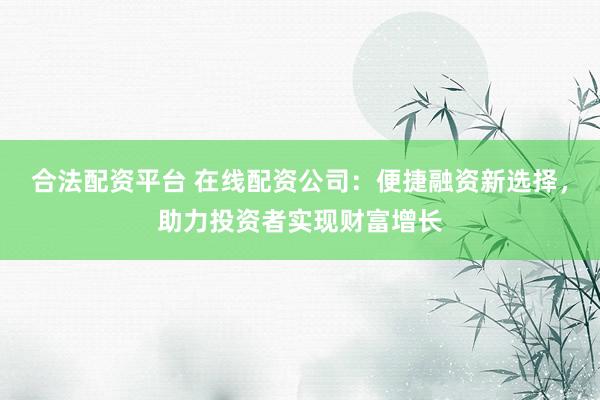 合法配资平台 在线配资公司：便捷融资新选择，助力投资者实现财富增长