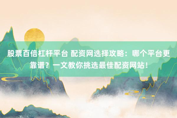 股票百倍杠杆平台 配资网选择攻略：哪个平台更靠谱？一文教你挑选最佳配资网站！