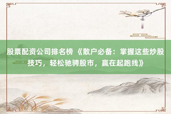 股票配资公司排名榜 《散户必备：掌握这些炒股技巧，轻松驰骋股市，赢在起跑线》