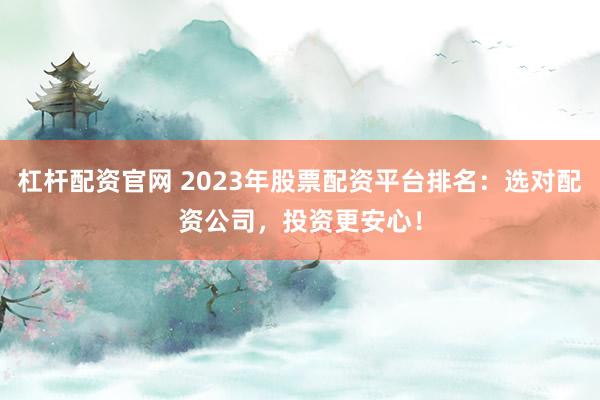 杠杆配资官网 2023年股票配资平台排名：选对配资公司，投资更安心！