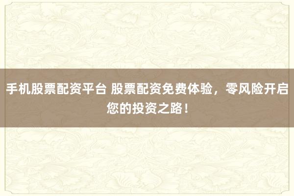 手机股票配资平台 股票配资免费体验，零风险开启您的投资之路！