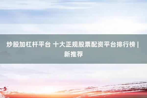 炒股加杠杆平台 十大正规股票配资平台排行榜 | 新推荐