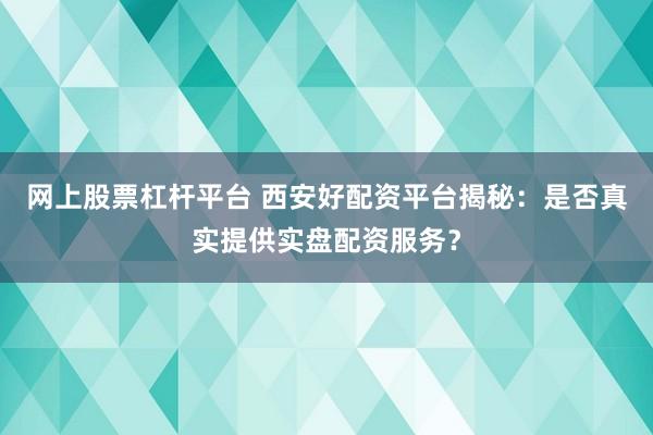 网上股票杠杆平台 西安好配资平台揭秘：是否真实提供实盘配资服务？