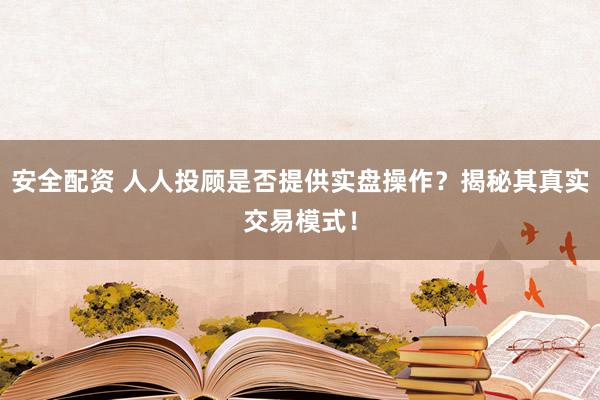 安全配资 人人投顾是否提供实盘操作？揭秘其真实交易模式！
