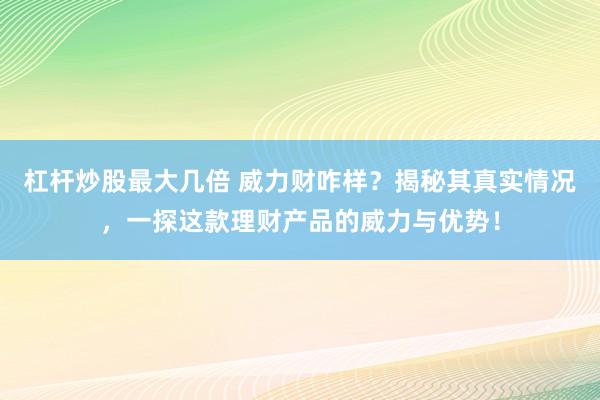 杠杆炒股最大几倍 威力财咋样？揭秘其真实情况，一探这款理财产品的威力与优势！