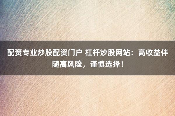配资专业炒股配资门户 杠杆炒股网站：高收益伴随高风险，谨慎选择！