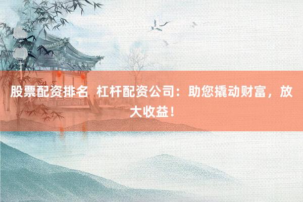 股票配资排名  杠杆配资公司：助您撬动财富，放大收益！