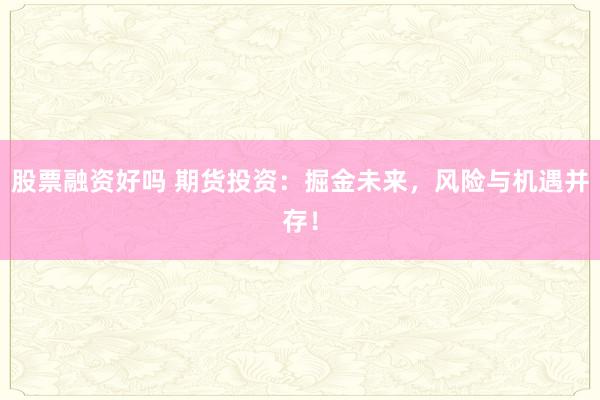 股票融资好吗 期货投资：掘金未来，风险与机遇并存！