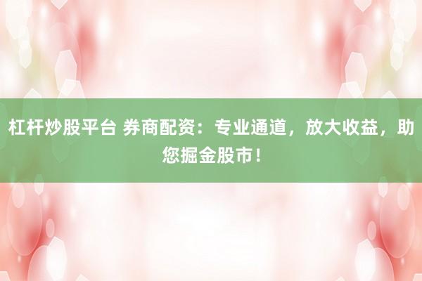 杠杆炒股平台 券商配资：专业通道，放大收益，助您掘金股市！