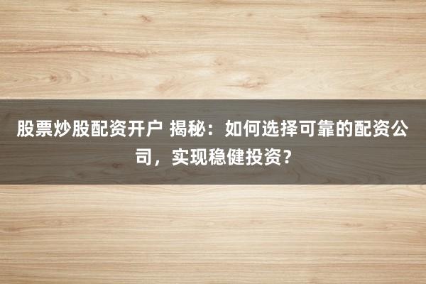 股票炒股配资开户 揭秘：如何选择可靠的配资公司，实现稳健投资？