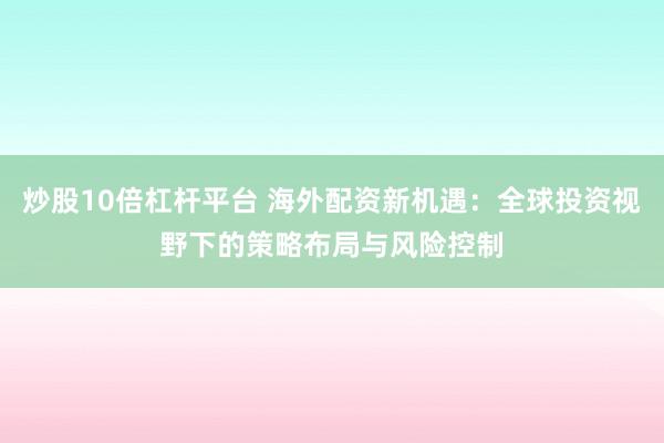 炒股10倍杠杆平台 海外配资新机遇：全球投资视野下的策略布局与风险控制