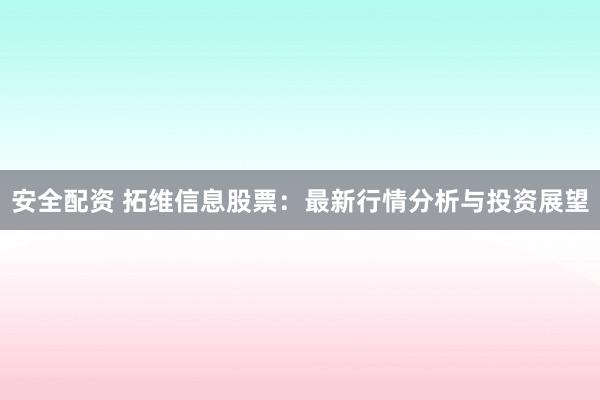安全配资 拓维信息股票：最新行情分析与投资展望