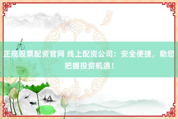 正规股票配资官网 线上配资公司：安全便捷，助您把握投资机遇！