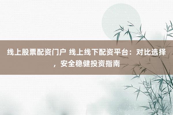 线上股票配资门户 线上线下配资平台：对比选择，安全稳健投资指南