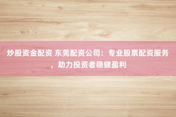 炒股资金配资 东莞配资公司：专业股票配资服务，助力投资者稳健盈利