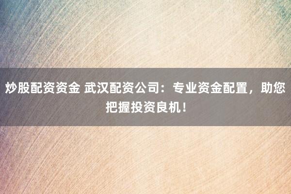 炒股配资资金 武汉配资公司：专业资金配置，助您把握投资良机！